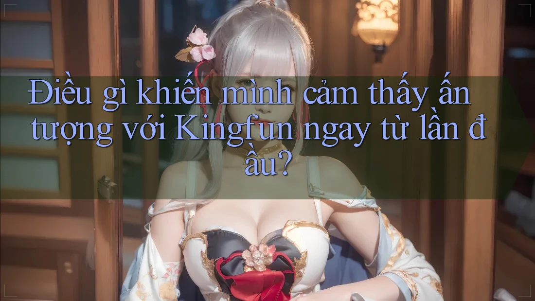 Điều gì khiến mình cảm thấy ấn tượng với Kingfun ngay từ lần đầu? Điều gì khiến mình cảm thấy ấn tượng với Kingfun ngay từ lần đầu?