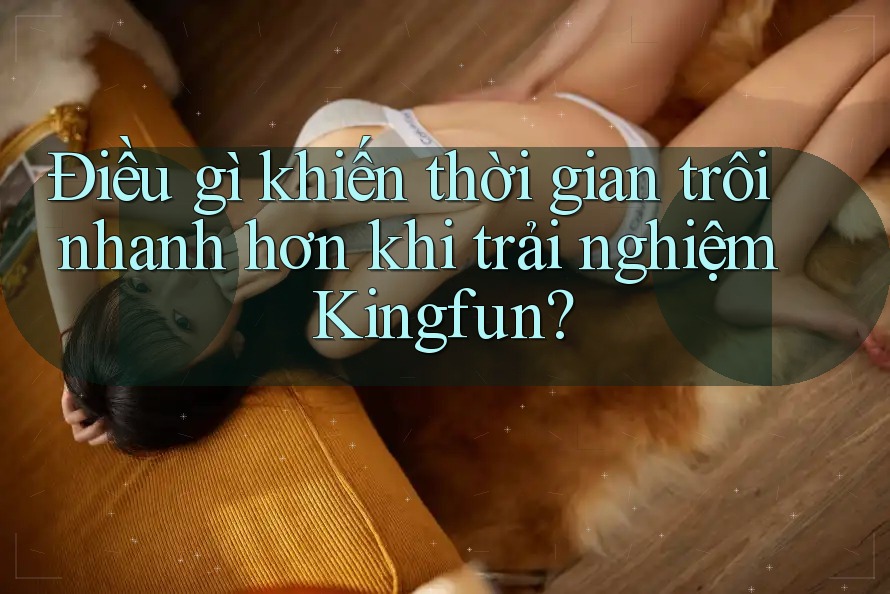 Điều gì khiến thời gian trôi nhanh hơn khi trải nghiệm Kingfun? Điều gì khiến thời gian trôi nhanh hơn khi trải nghiệm Kingfun?