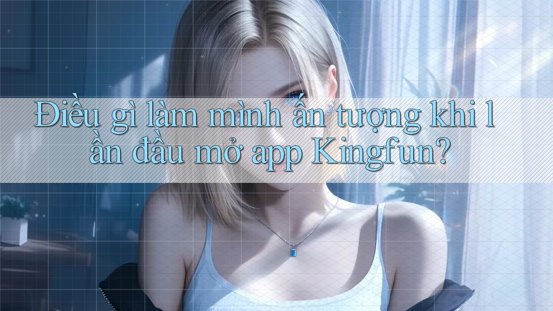 Điều gì làm mình ấn tượng khi lần đầu mở app Kingfun?