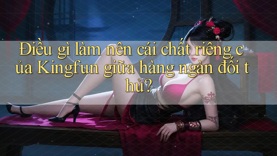 Điều gì làm nên cái chất riêng của Kingfun giữa hàng ngàn đối thủ? Điều gì làm nên cái chất riêng của Kingfun giữa hàng ngàn đối thủ?