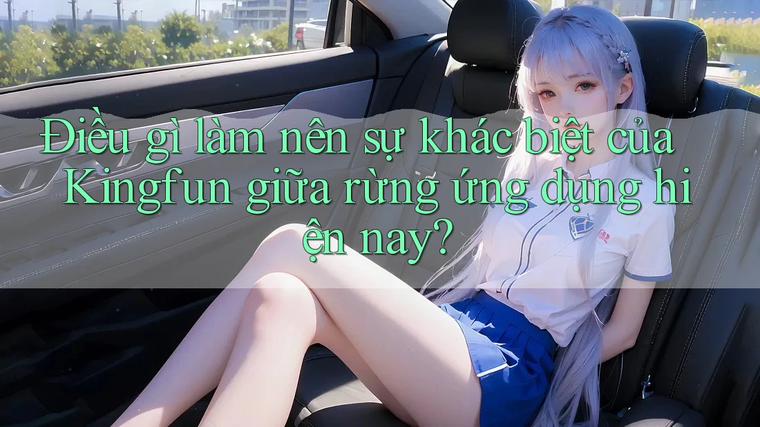 Điều gì làm nên sự khác biệt của Kingfun giữa rừng ứng dụng hiện nay? Điều gì làm nên sự khác biệt của Kingfun giữa rừng ứng dụng hiện nay?