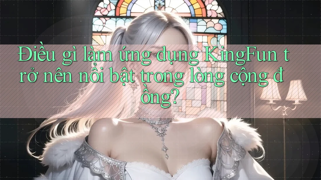 Điều gì làm ứng dụng KingFun trở nên nổi bật trong lòng cộng đồng? Điều gì làm ứng dụng KingFun trở nên nổi bật trong lòng cộng đồng?