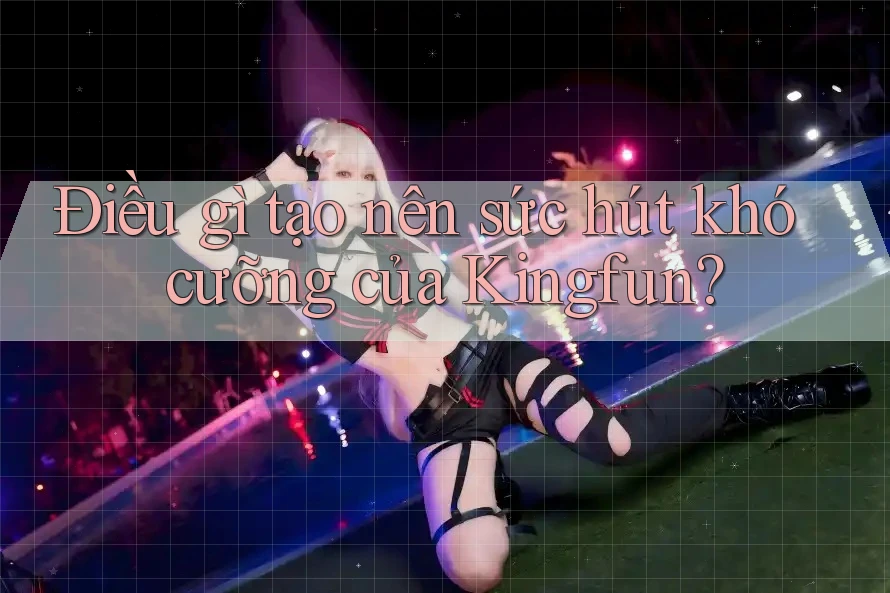 Điều gì tạo nên sức hút khó cưỡng của Kingfun? Điều gì tạo nên sức hút khó cưỡng của Kingfun?