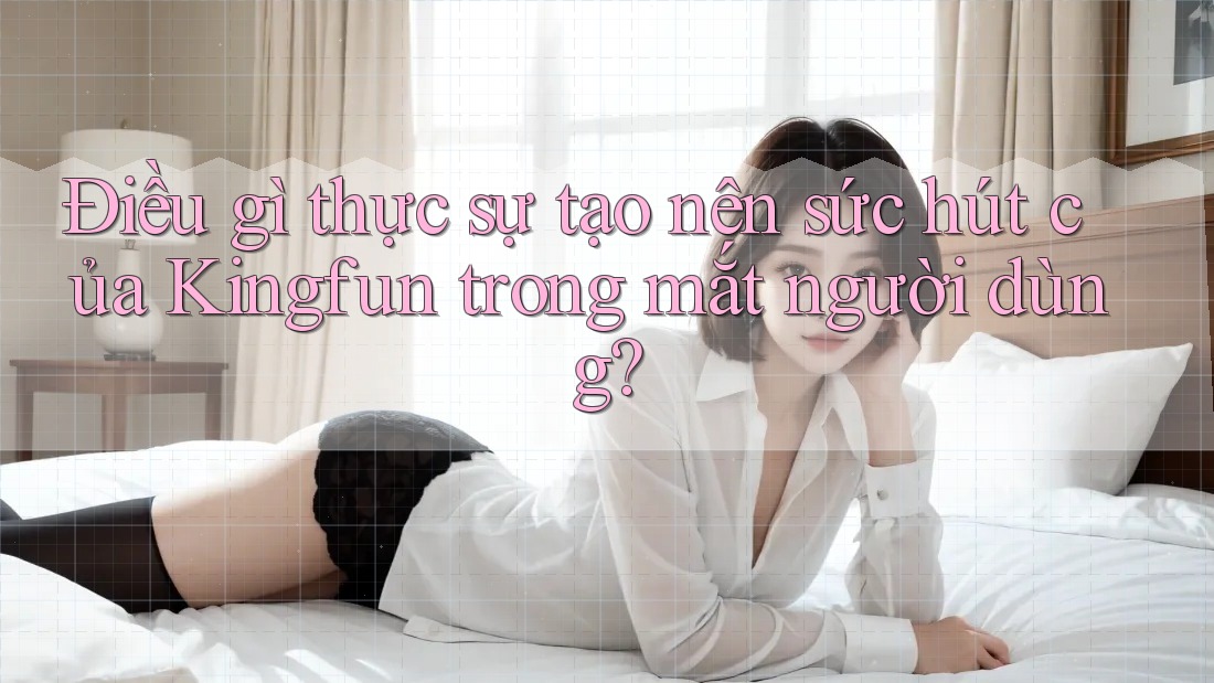 Điều gì thực sự tạo nên sức hút của Kingfun trong mắt người dùng? Điều gì thực sự tạo nên sức hút của Kingfun trong mắt người dùng?