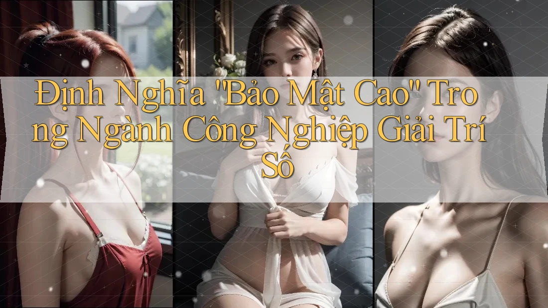 Định Nghĩa “Bảo Mật Cao” Trong Ngành Công Nghiệp Giải Trí Số