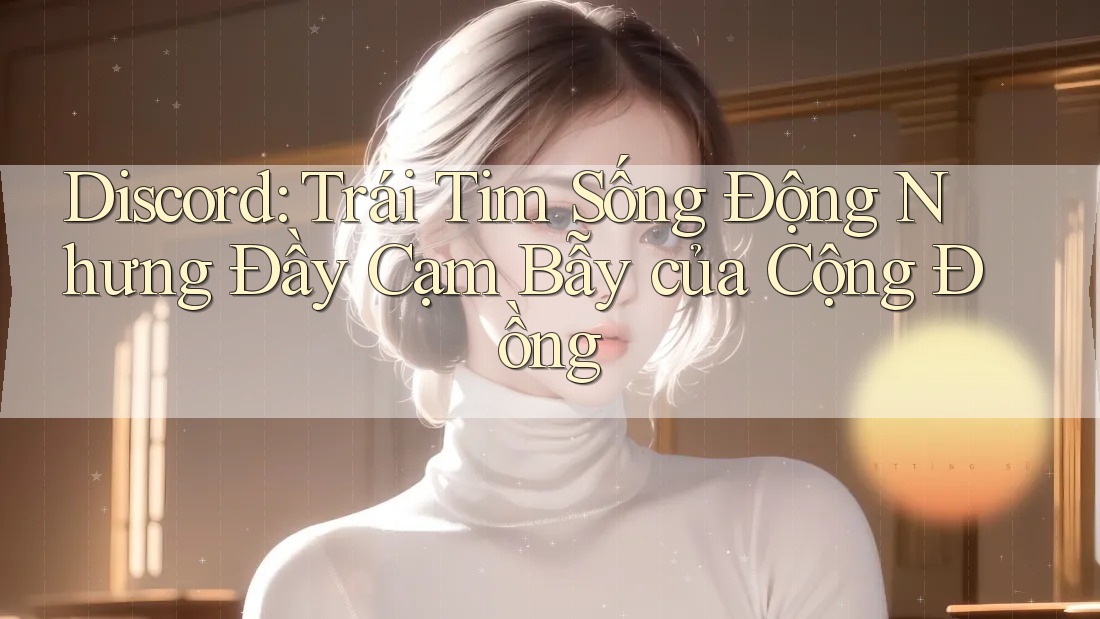 Discord: Trái Tim Sống Động Nhưng Đầy Cạm Bẫy của Cộng Đồng