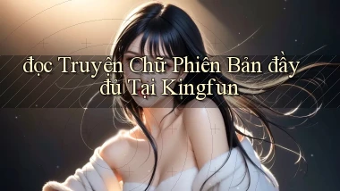 đọc truyện chữ phiên bản đầy đủ tại kingfun