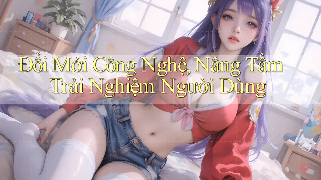 Đổi Mới Công Nghệ, Nâng Tầm Trải Nghiệm Người Dùng Đổi Mới Công Nghệ, Nâng Tầm Trải Nghiệm Người Dùng