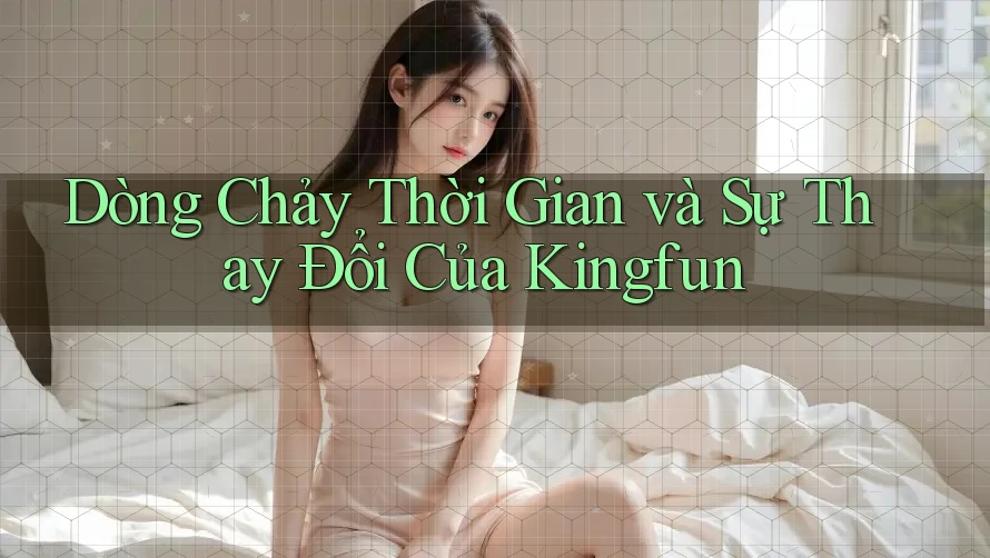 Dòng Chảy Thời Gian và Sự Thay Đổi Của Kingfun Dòng Chảy Thời Gian và Sự Thay Đổi Của Kingfun