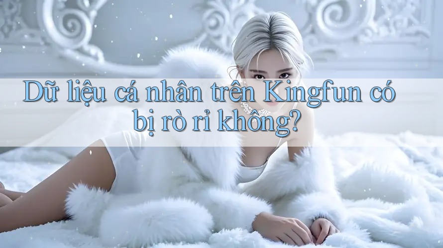 Dữ liệu cá nhân trên Kingfun có bị rò rỉ không? Dữ liệu cá nhân trên Kingfun có bị rò rỉ không?