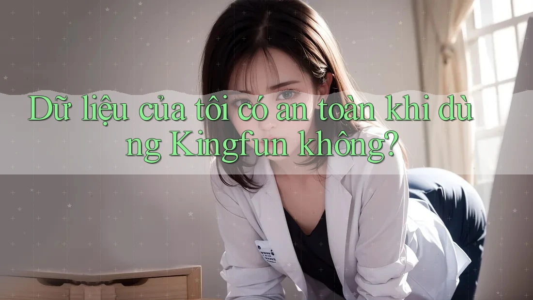 Dữ liệu của tôi có an toàn khi dùng Kingfun không?