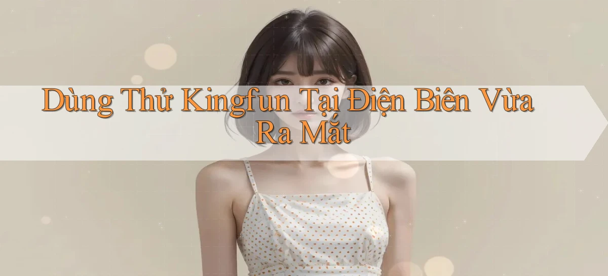 dùng thử kingfun tại Điện Biên vừa ra mắt