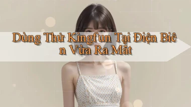 dùng thử kingfun tại Điện Biên vừa ra mắt