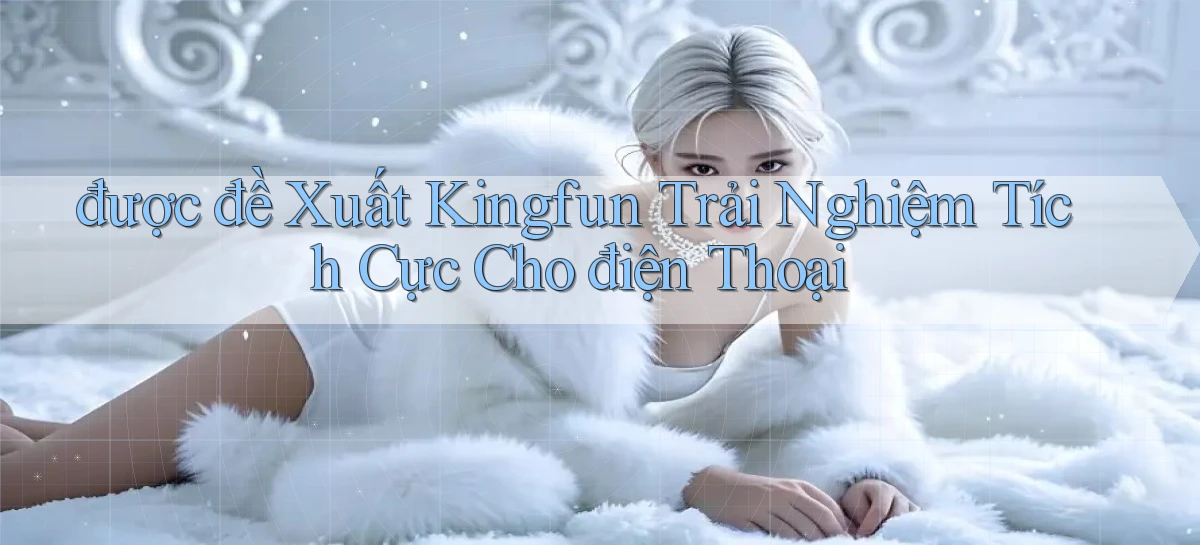 được đề xuất kingfun trải nghiệm tích cực cho điện thoại