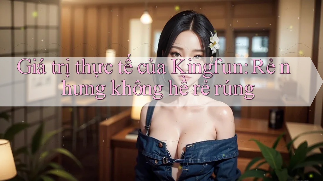 Giá trị thực tế của Kingfun: Rẻ nhưng không hề rẻ rúng Giá trị thực tế của Kingfun: Rẻ nhưng không hề rẻ rúng