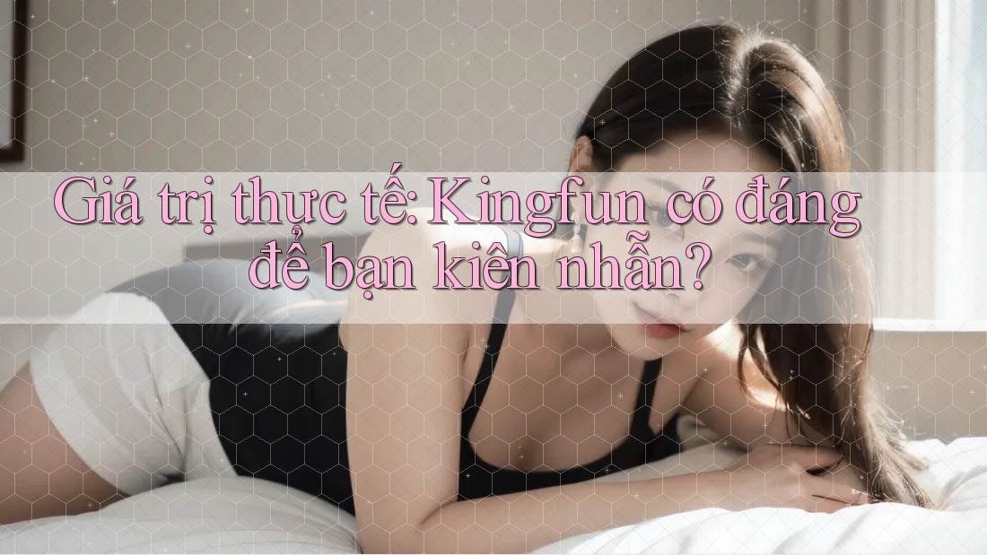 Giá trị thực tế: Kingfun có đáng để bạn kiên nhẫn? Giá trị thực tế: Kingfun có đáng để bạn kiên nhẫn?