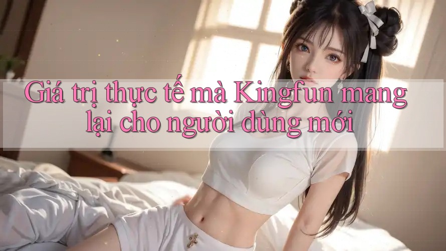 Giá trị thực tế mà Kingfun mang lại cho người dùng mới Giá trị thực tế mà Kingfun mang lại cho người dùng mới