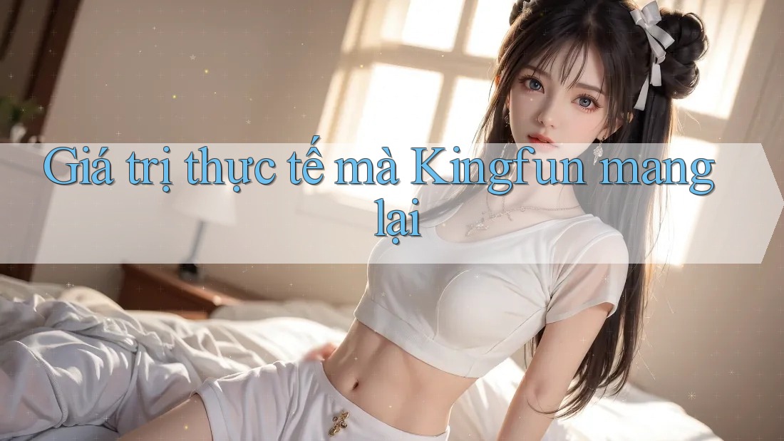 Giá trị thực tế mà Kingfun mang lại Giá trị thực tế mà Kingfun mang lại