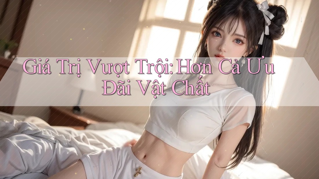 Giá Trị Vượt Trội: Hơn Cả Ưu Đãi Vật Chất Giá Trị Vượt Trội: Hơn Cả Ưu Đãi Vật Chất