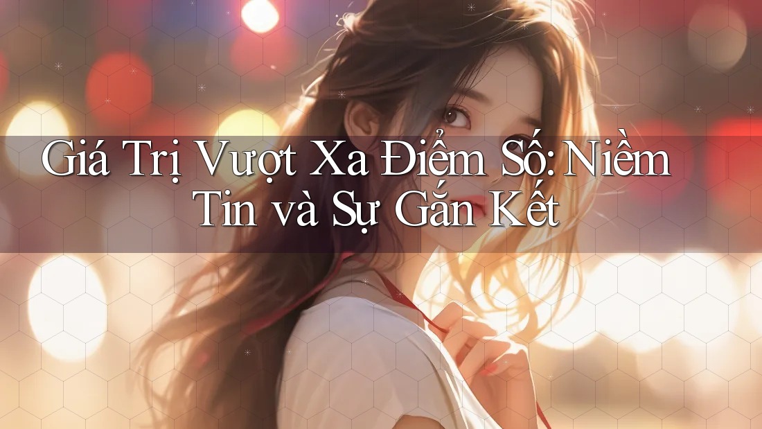 Giá Trị Vượt Xa Điểm Số: Niềm Tin và Sự Gắn Kết Giá Trị Vượt Xa Điểm Số: Niềm Tin và Sự Gắn Kết