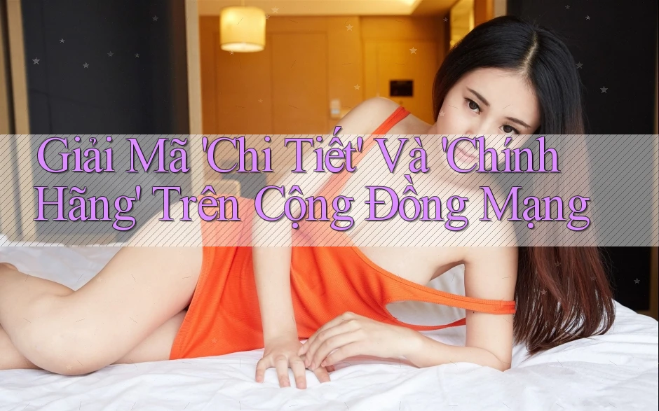 Giải Mã 'Chi Tiết' Và 'Chính Hãng' Trên Cộng Đồng Mạng Giải Mã 'Chi Tiết' Và 'Chính Hãng' Trên Cộng Đồng Mạng