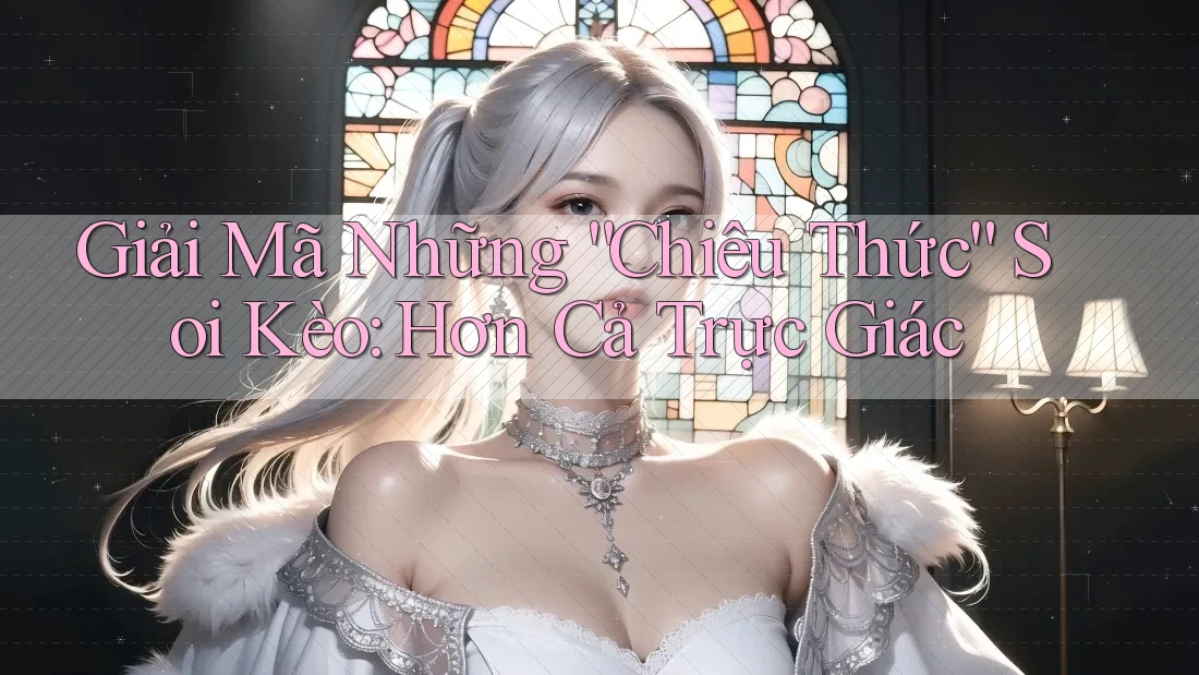 Giải Mã Những “Chiêu Thức” Soi Kèo: Hơn Cả Trực Giác