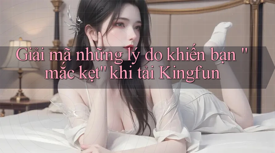 Giải mã những lý do khiến bạn “mắc kẹt” khi tải Kingfun Giải mã những lý do khiến bạn “mắc kẹt” khi tải Kingfun