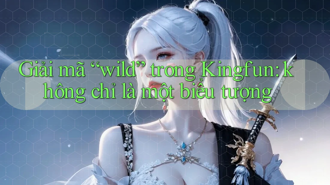 Giải mã “wild” trong Kingfun: không chỉ là một biểu tượng