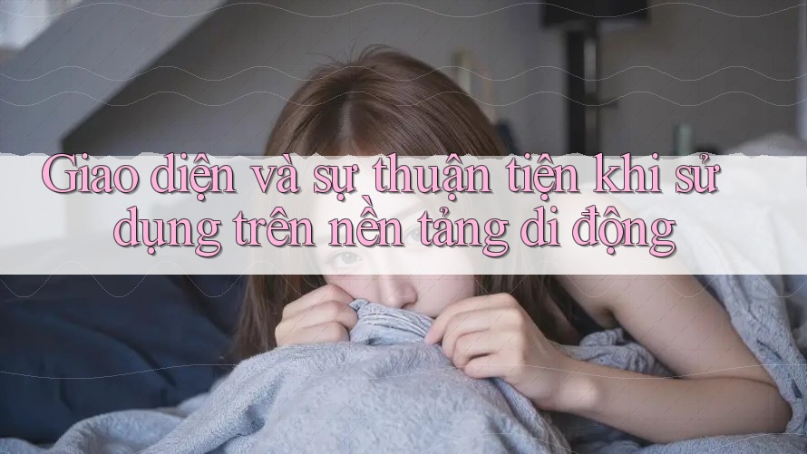 Giao diện và sự thuận tiện khi sử dụng trên nền tảng di động Giao diện và sự thuận tiện khi sử dụng trên nền tảng di động