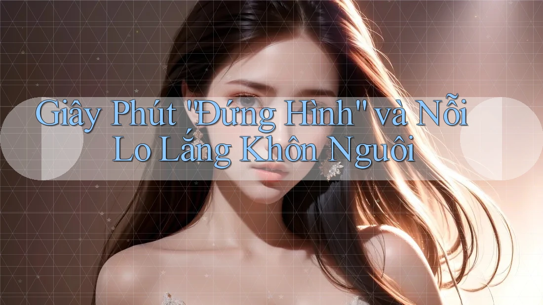 Giây Phút “Đứng Hình” và Nỗi Lo Lắng Khôn Nguôi Giây Phút “Đứng Hình” và Nỗi Lo Lắng Khôn Nguôi