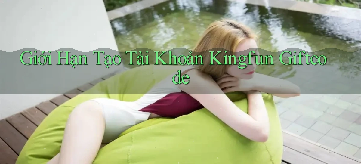 giới hạn tạo tài khoản kingfun giftcode