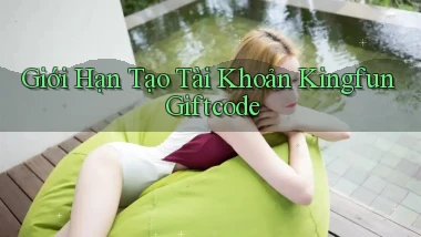giới hạn tạo tài khoản kingfun giftcode