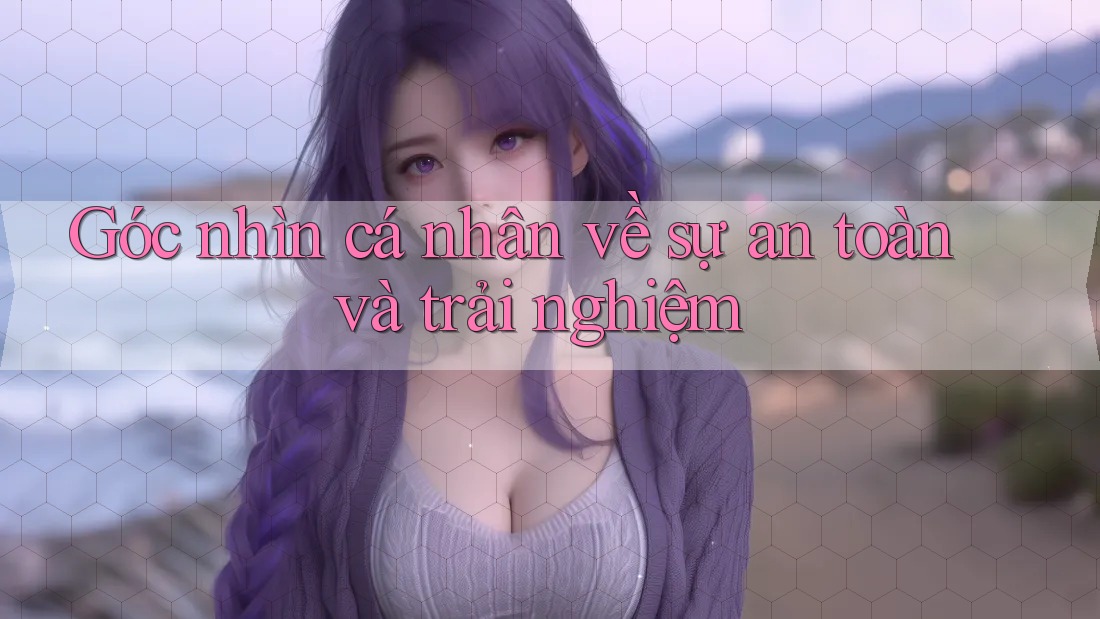 Góc nhìn cá nhân về sự an toàn và trải nghiệm Góc nhìn cá nhân về sự an toàn và trải nghiệm
