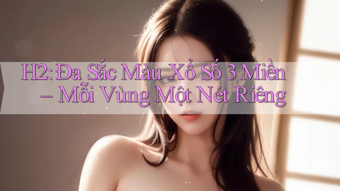 H2: Đa Sắc Màu Xổ Số 3 Miền – Mỗi Vùng Một Nét Riêng