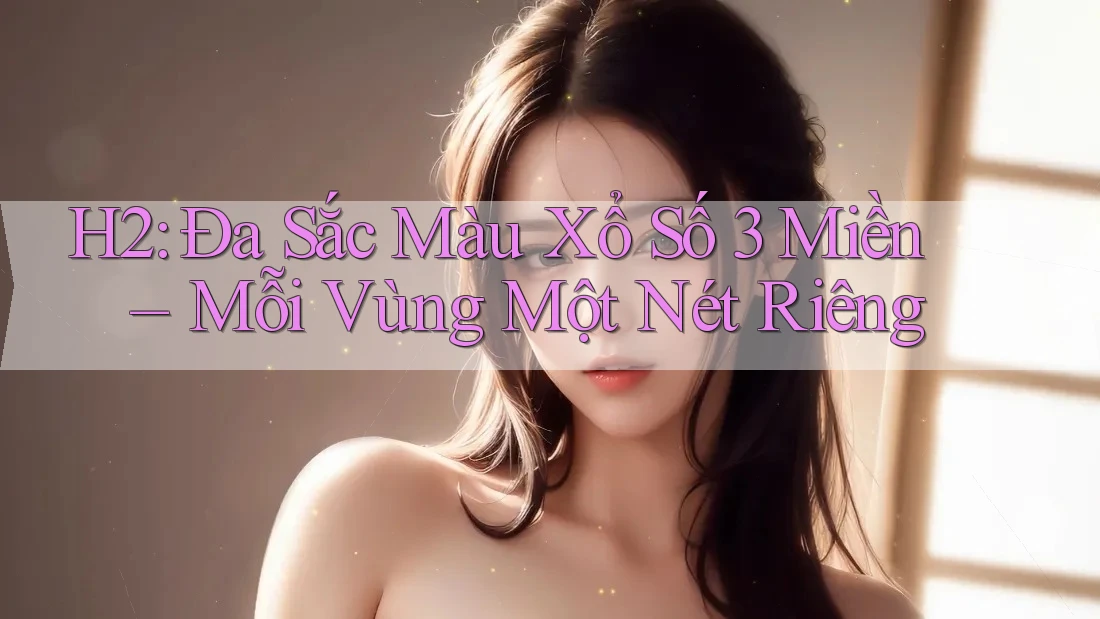 H2: Đa Sắc Màu Xổ Số 3 Miền – Mỗi Vùng Một Nét Riêng
