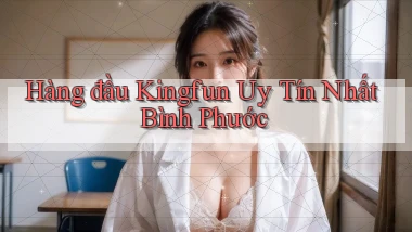 hàng đầu kingfun uy tín nhất Bình Phước