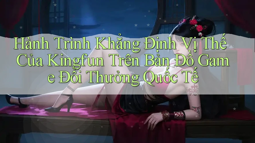 Hành Trình Khẳng Định Vị Thế Của Kingfun Trên Bản Đồ Game Đổi Thưởng Quốc Tế Hành Trình Khẳng Định Vị Thế Của Kingfun Trên Bản Đồ Game Đổi Thưởng Quốc Tế