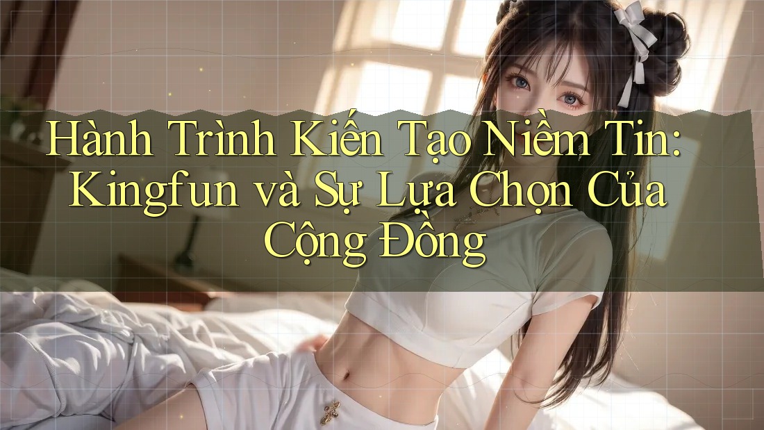 Hành Trình Kiến Tạo Niềm Tin: Kingfun và Sự Lựa Chọn Của Cộng Đồng Hành Trình Kiến Tạo Niềm Tin: Kingfun và Sự Lựa Chọn Của Cộng Đồng