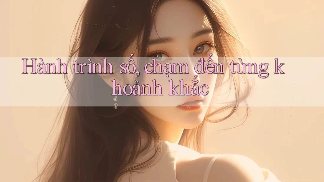 Hành trình số, chạm đến từng khoảnh khắc