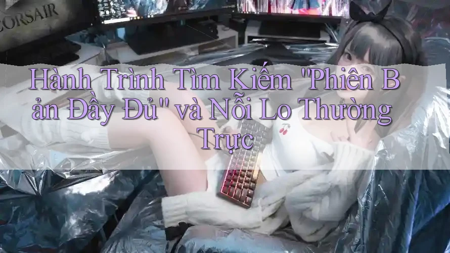 Hành Trình Tìm Kiếm “Phiên Bản Đầy Đủ” và Nỗi Lo Thường Trực Hành Trình Tìm Kiếm “Phiên Bản Đầy Đủ” và Nỗi Lo Thường Trực