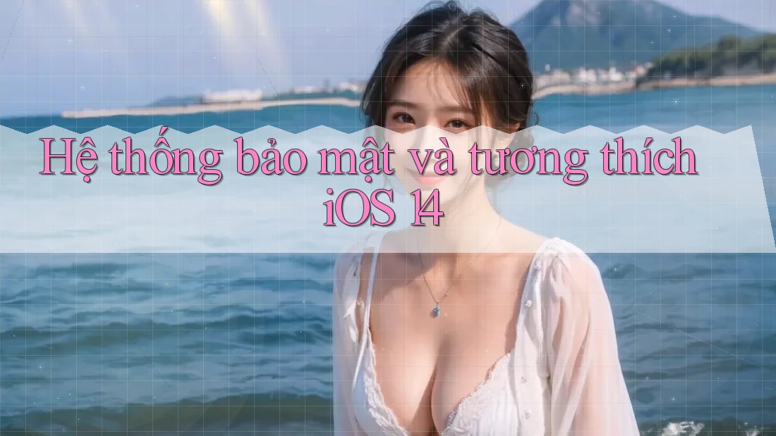 Hệ thống bảo mật và tương thích iOS 14 Hệ thống bảo mật và tương thích iOS 14