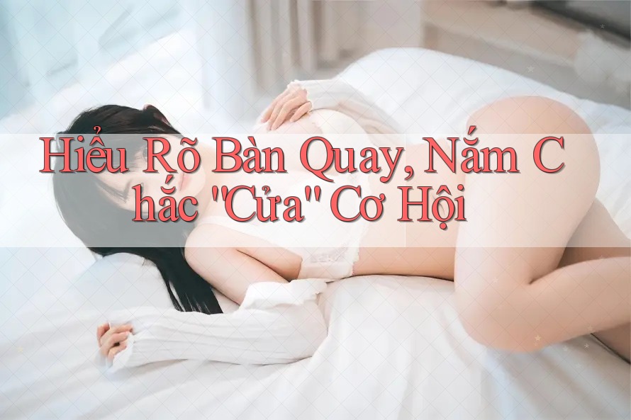 Hiểu Rõ Bàn Quay, Nắm Chắc “Cửa” Cơ Hội Hiểu Rõ Bàn Quay, Nắm Chắc “Cửa” Cơ Hội