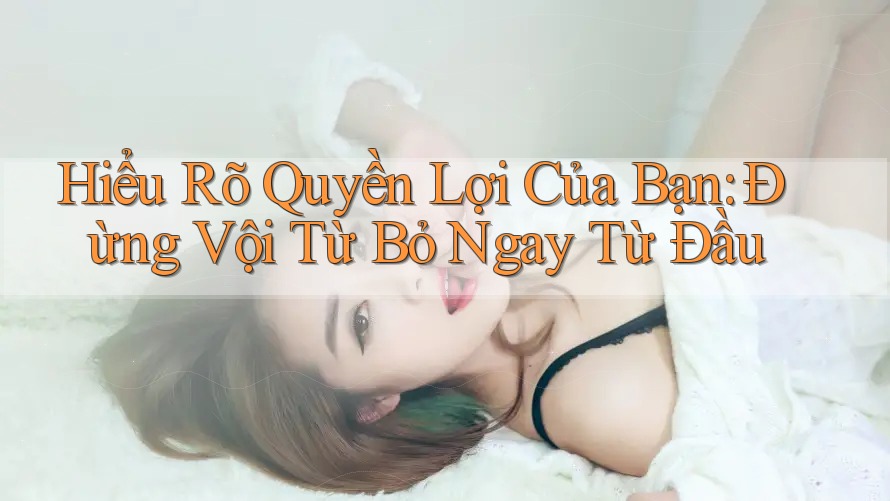 Hiểu Rõ Quyền Lợi Của Bạn: Đừng Vội Từ Bỏ Ngay Từ Đầu