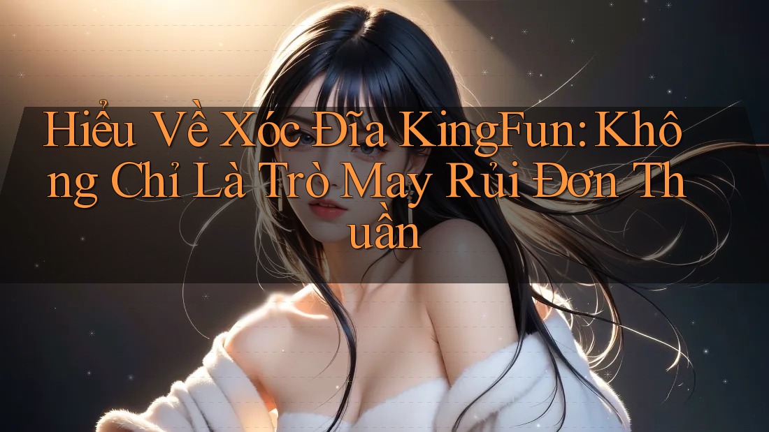 Hiểu Về Xóc Đĩa KingFun: Không Chỉ Là Trò May Rủi Đơn Thuần Hiểu Về Xóc Đĩa KingFun: Không Chỉ Là Trò May Rủi Đơn Thuần