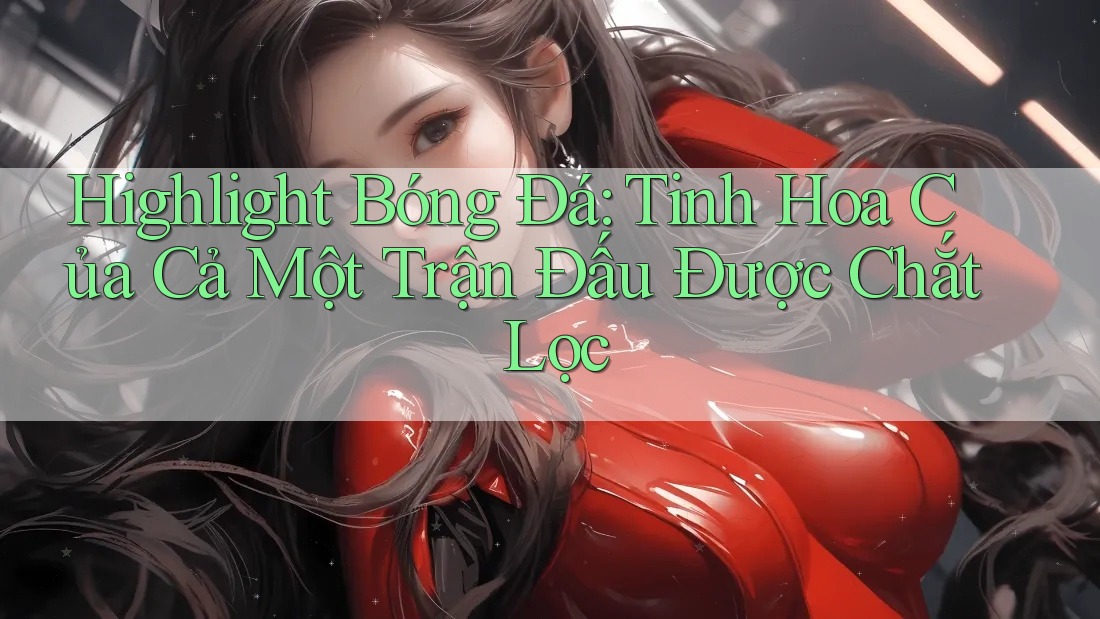 Highlight Bóng Đá: Tinh Hoa Của Cả Một Trận Đấu Được Chắt Lọc Highlight Bóng Đá: Tinh Hoa Của Cả Một Trận Đấu Được Chắt Lọc