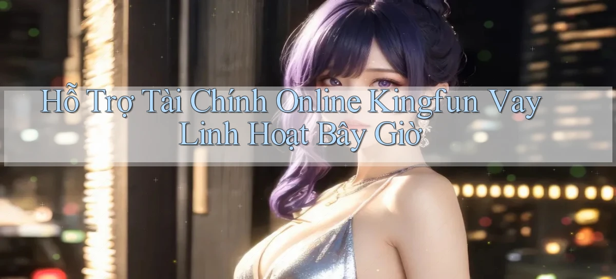 hỗ trợ tài chính online kingfun vay linh hoạt bây giờ