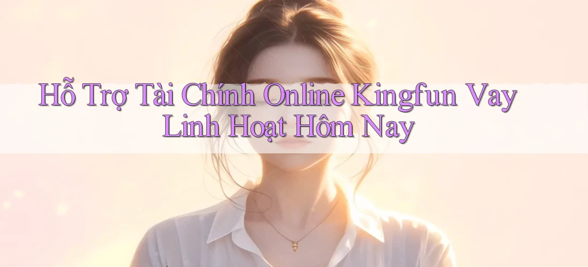 hỗ trợ tài chính online kingfun vay linh hoạt hôm nay