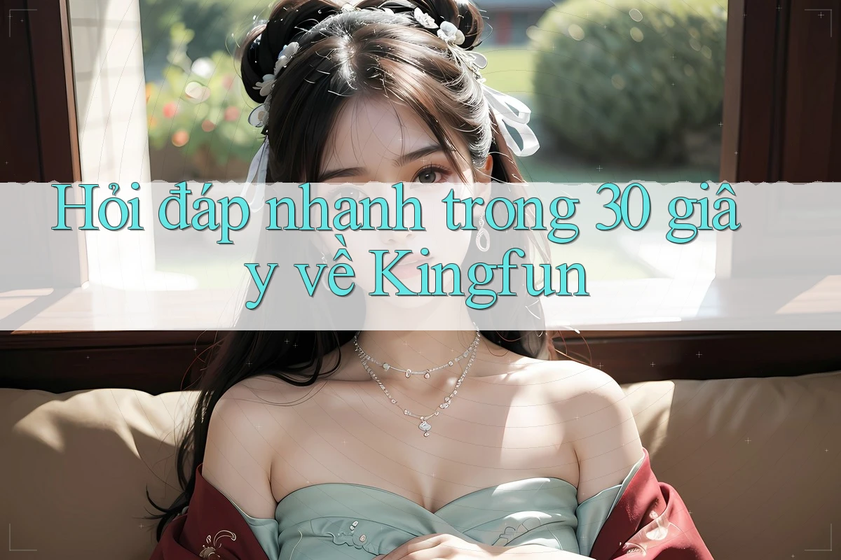Hỏi đáp nhanh trong 30 giây về Kingfun