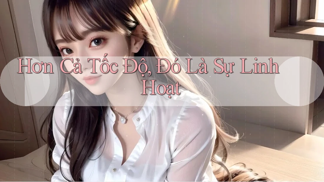 Hơn Cả Tốc Độ, Đó Là Sự Linh Hoạt Hơn Cả Tốc Độ, Đó Là Sự Linh Hoạt