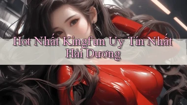 hot nhất kingfun uy tín nhất Hải Dương